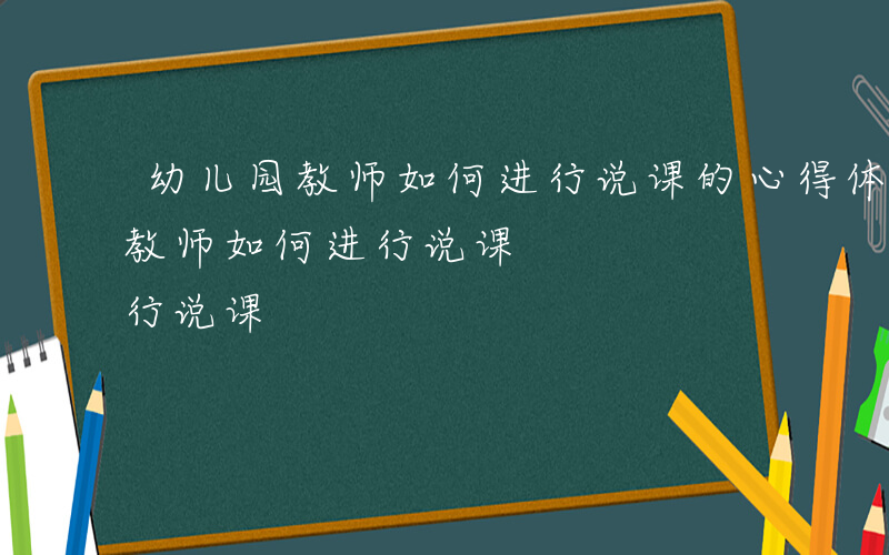 幼儿园教师如何进行说课的心得体会-幼儿园教师如何进行说课