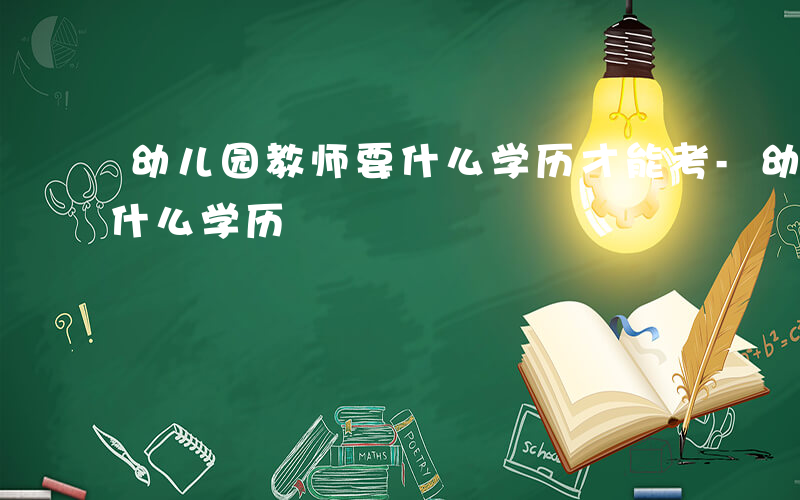 幼儿园教师要什么学历才能考-幼儿园教师要什么学历