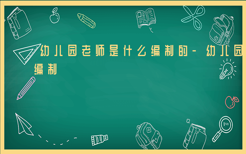 幼儿园老师是什么编制的-幼儿园老师是什么编制