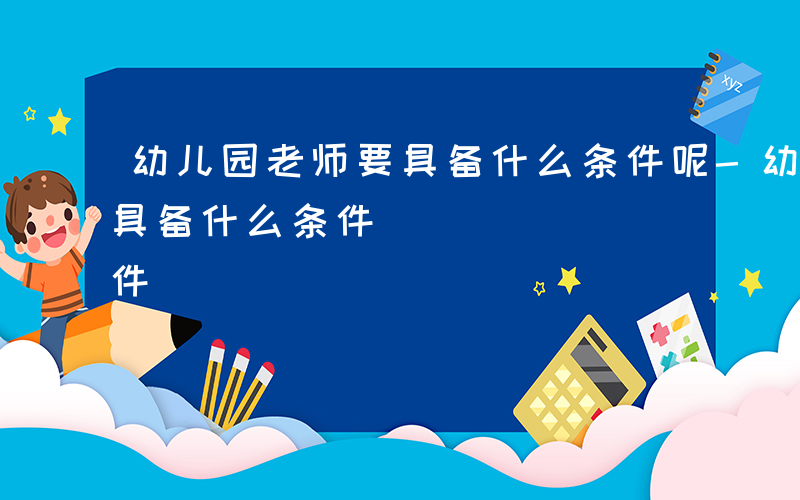 幼儿园老师要具备什么条件呢-幼儿园老师要具备什么条件