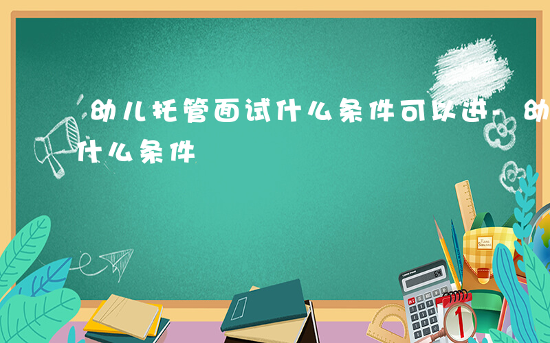 幼儿托管面试什么条件可以进-幼儿托管面试什么条件