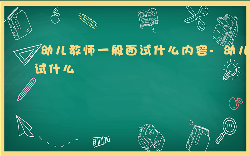 幼儿教师一般面试什么内容-幼儿教师一般面试什么