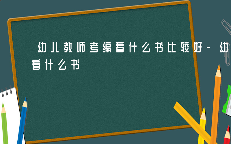 幼儿教师考编看什么书比较好-幼儿教师考编看什么书