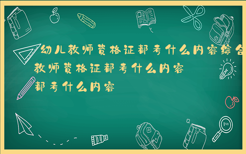 幼儿教师资格证都考什么内容综合素质-幼儿教师资格证都考什么内容