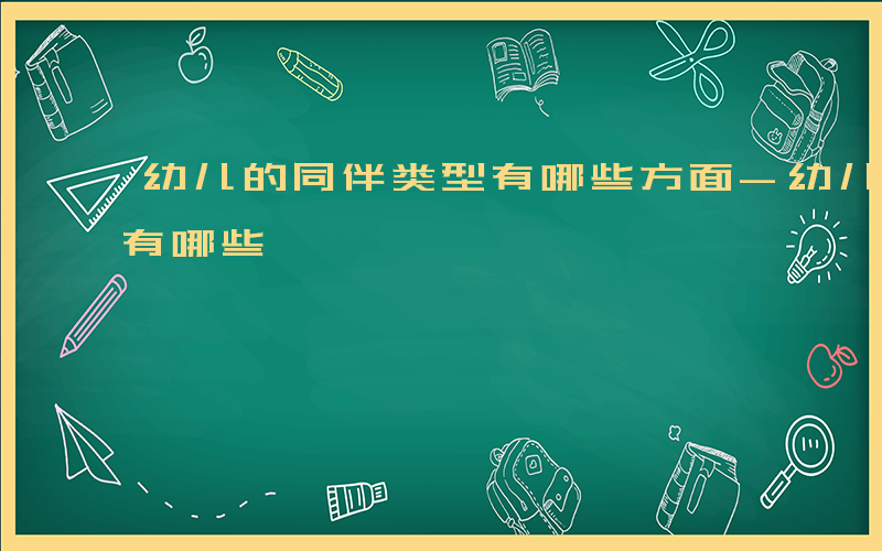 幼儿的同伴类型有哪些方面-幼儿的同伴类型有哪些