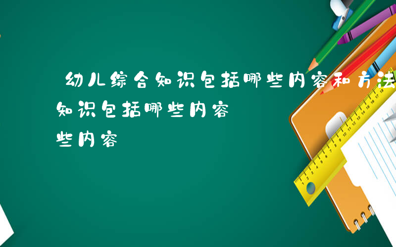 幼儿综合知识包括哪些内容和方法-幼儿综合知识包括哪些内容