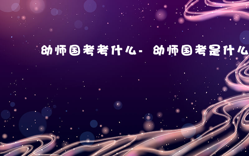 幼师国考考什么-幼师国考是什么意思