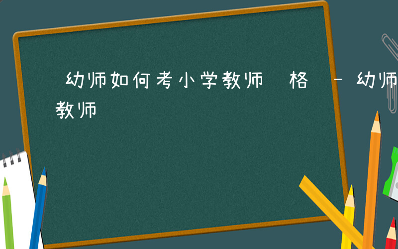 幼师如何考小学教师资格证-幼师如何考小学教师