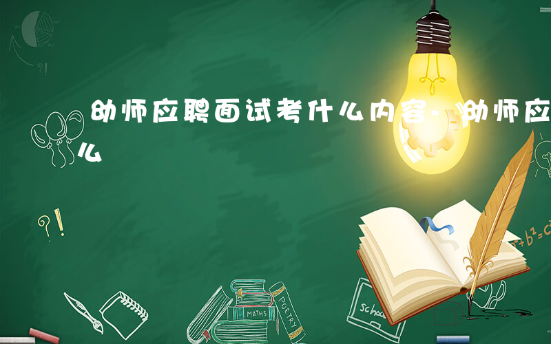 幼师应聘面试考什么内容-幼师应聘面试考什么