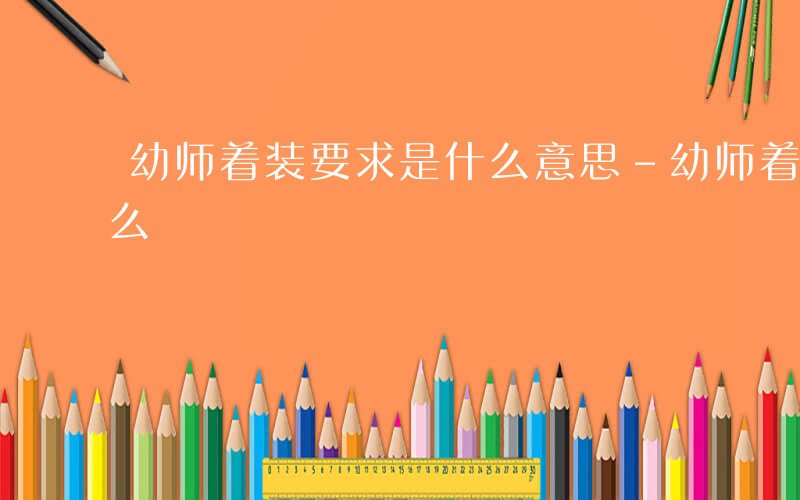 幼师着装要求是什么意思-幼师着装要求是什么