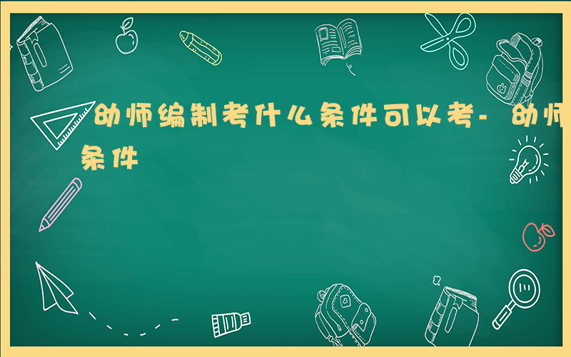 幼师编制考什么条件可以考-幼师编制考什么条件