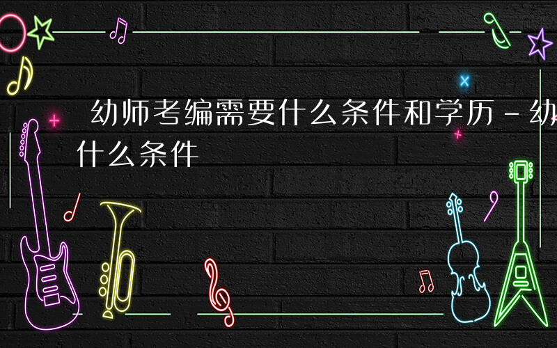 幼师考编需要什么条件和学历-幼师考编需要什么条件