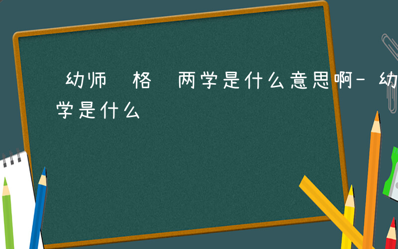 幼师资格证两学是什么意思啊-幼师资格证两学是什么