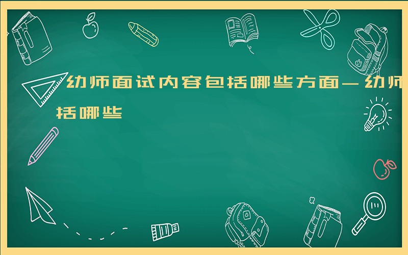 幼师面试内容包括哪些方面-幼师面试内容包括哪些