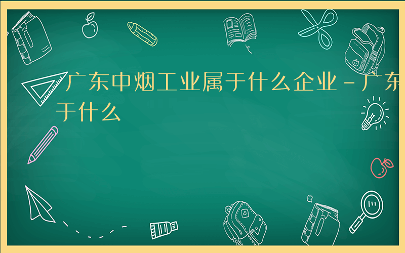 广东中烟工业属于什么企业-广东中烟工业属于什么