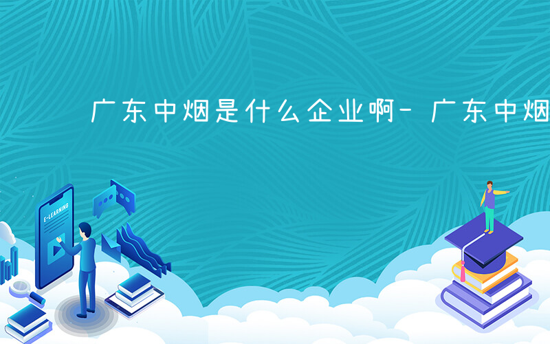 广东中烟是什么企业啊-广东中烟是什么企业