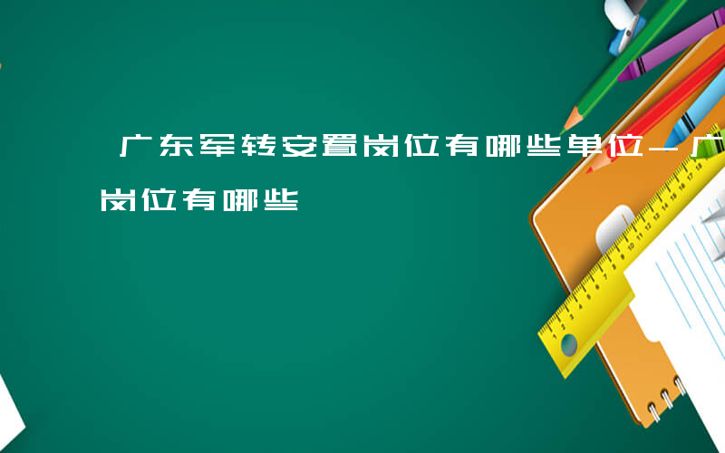 广东军转安置岗位有哪些单位-广东军转安置岗位有哪些