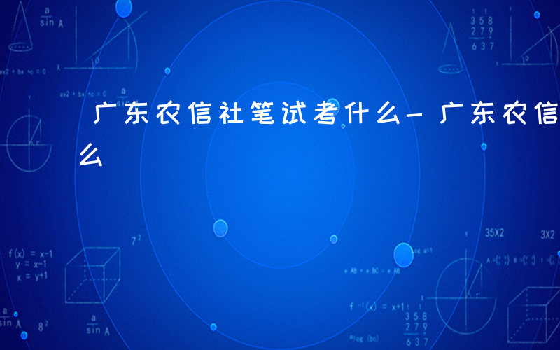 广东农信社笔试考什么-广东农信社考试考什么