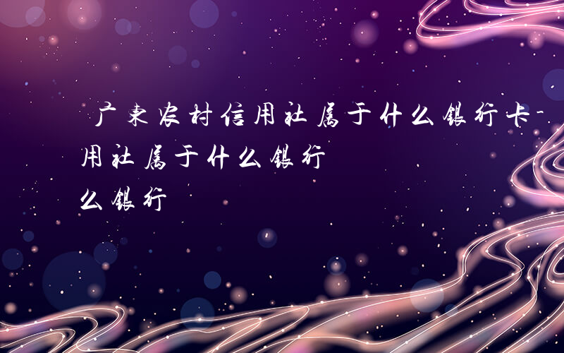 广东农村信用社属于什么银行卡-广东农村信用社属于什么银行