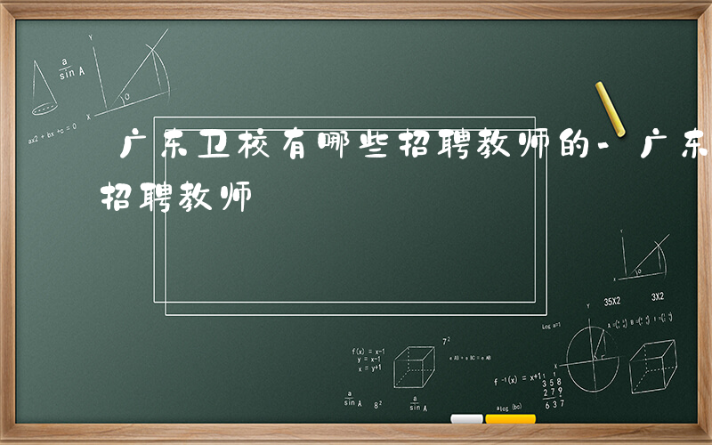 广东卫校有哪些招聘教师的-广东卫校有哪些招聘教师