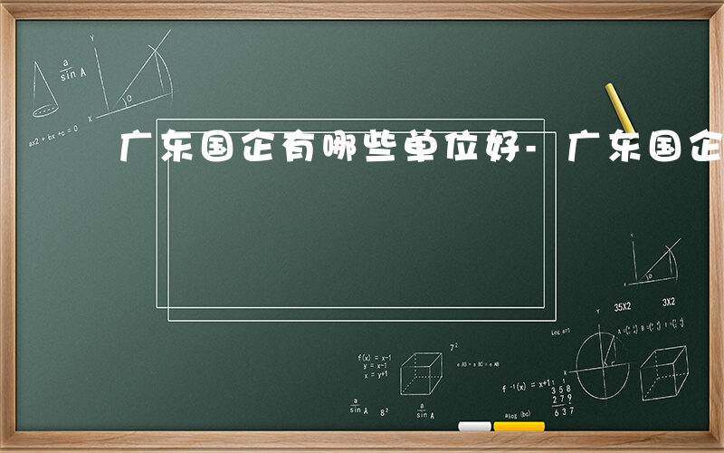 广东国企有哪些单位好-广东国企有哪些单位