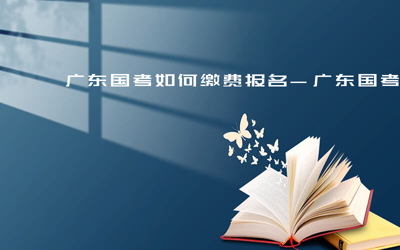 广东国考如何缴费报名-广东国考如何缴费