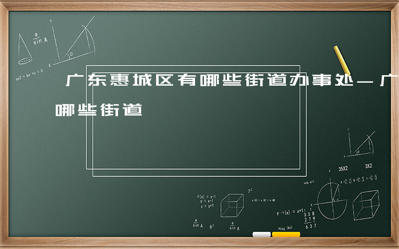 广东惠城区有哪些街道办事处-广东惠城区有哪些街道