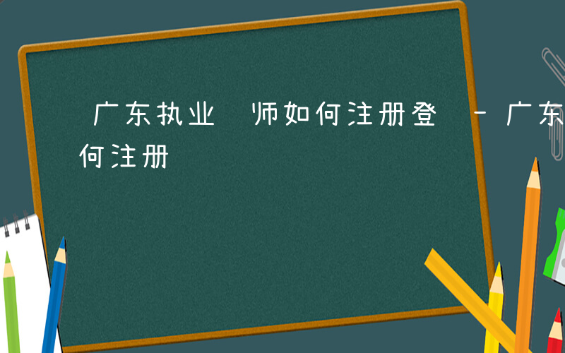 广东执业药师如何注册登记-广东执业药师如何注册