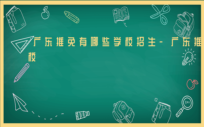 广东推免有哪些学校招生-广东推免有哪些学校