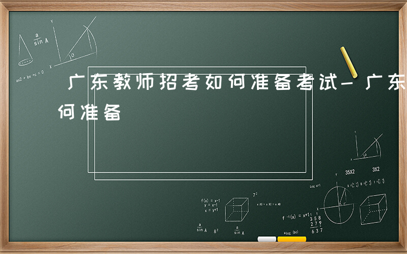 广东教师招考如何准备考试-广东教师招考如何准备