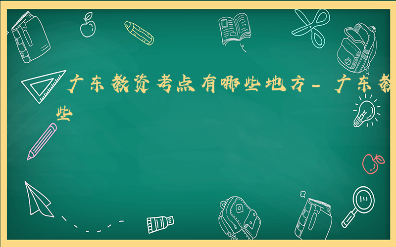 广东教资考点有哪些地方-广东教资考点有哪些