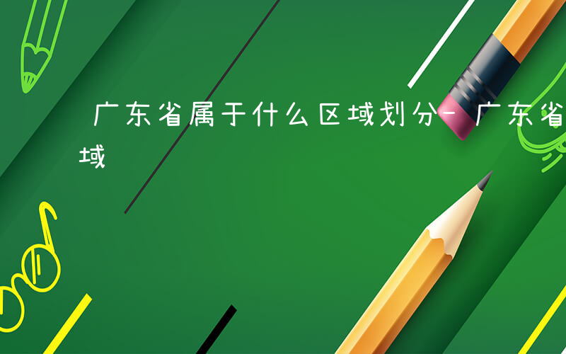 广东省属于什么区域划分-广东省属于什么区域