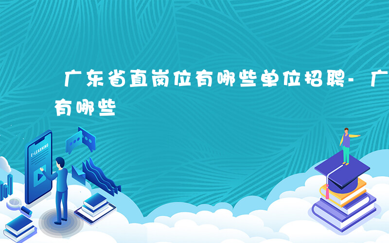 广东省直岗位有哪些单位招聘-广东省直岗位有哪些