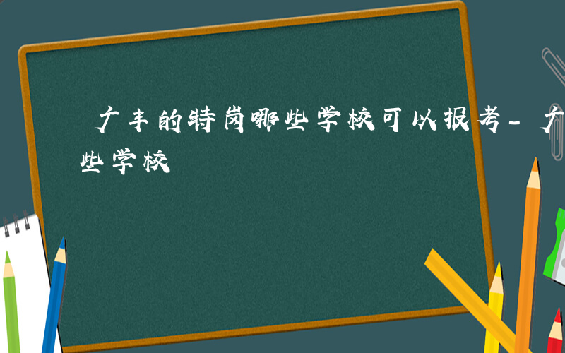 广丰的特岗哪些学校可以报考-广丰的特岗哪些学校