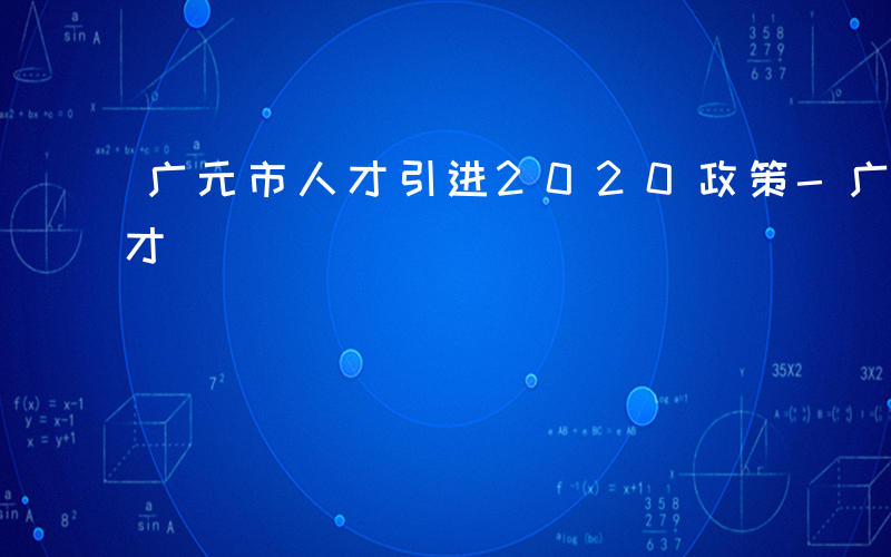 广元市人才引进2020政策-广元出哪些人才