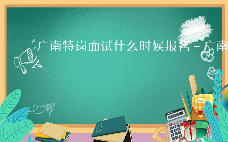 广南特岗面试什么时候报名-广南特岗面试什么