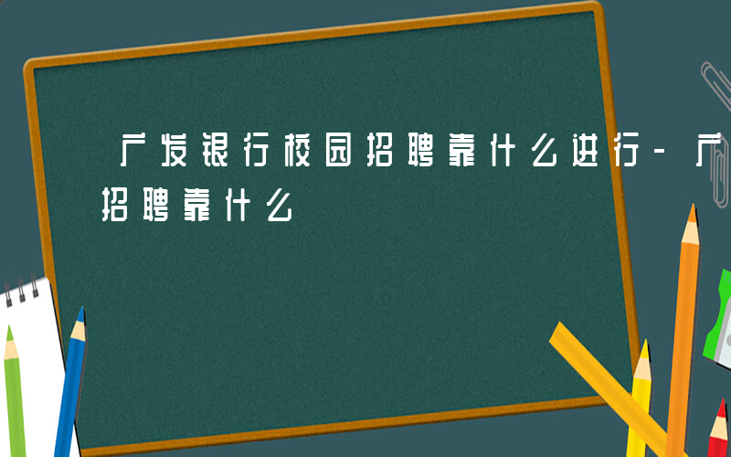 广发银行校园招聘靠什么进行-广发银行校园招聘靠什么