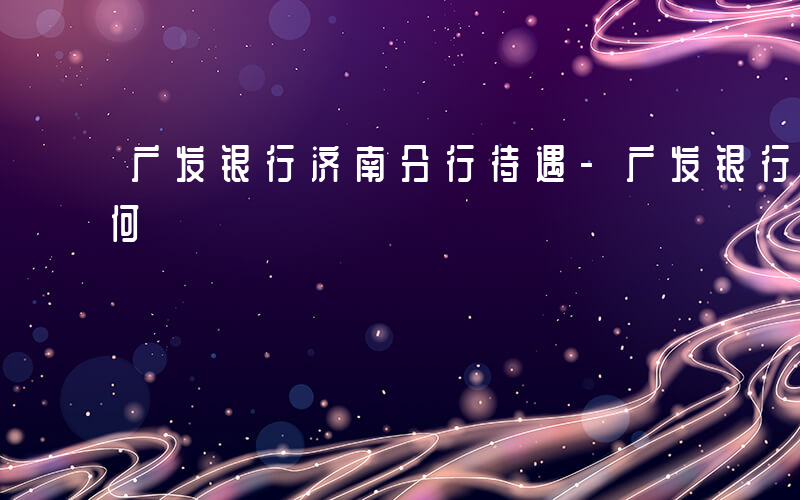 广发银行济南分行待遇-广发银行济南待遇如何