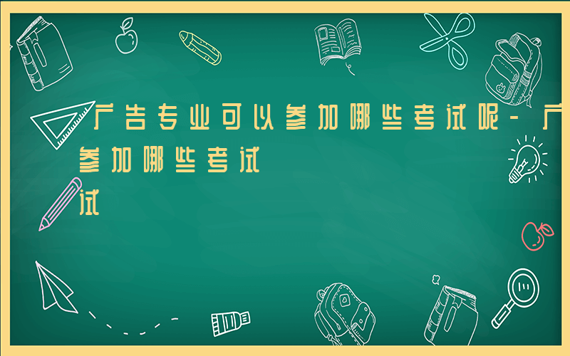 广告专业可以参加哪些考试呢-广告专业可以参加哪些考试