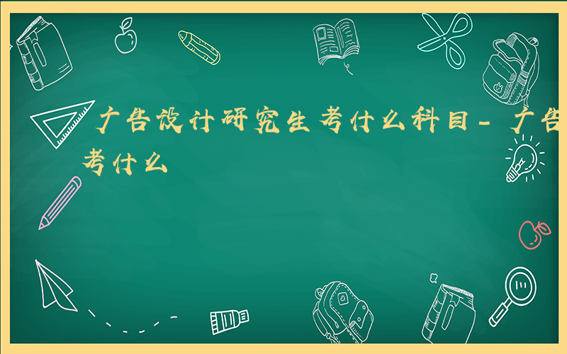 广告设计研究生考什么科目-广告设计研究生考什么