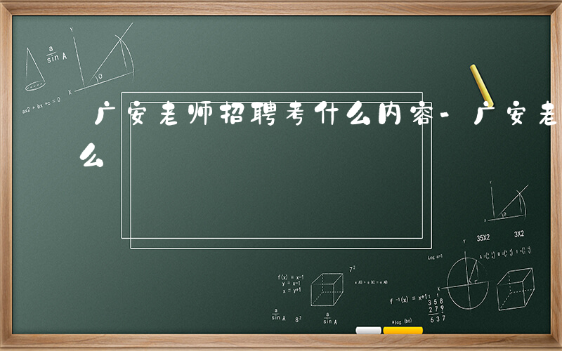 广安老师招聘考什么内容-广安老师招聘考什么