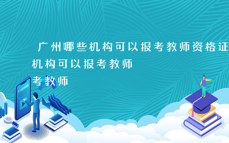 广州哪些机构可以报考教师资格证-广州哪些机构可以报考教师