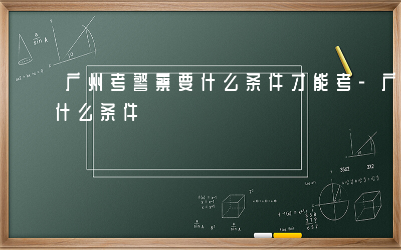 广州考警察要什么条件才能考-广州考警察要什么条件