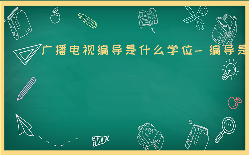 广播电视编导是什么学位-编导是什么学位