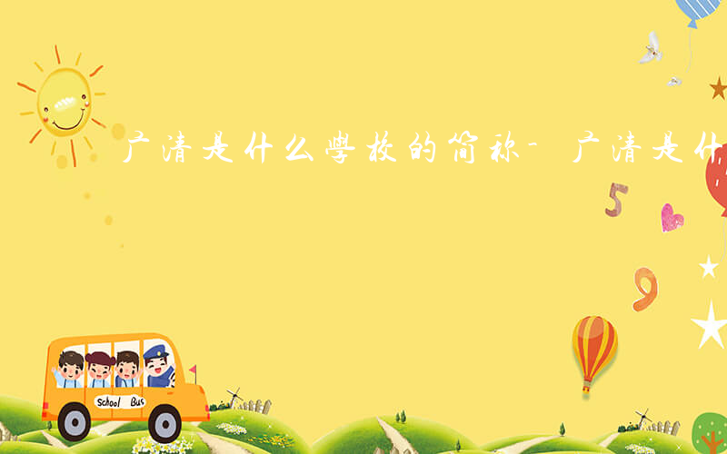 广清是什么学校的简称-广清是什么学校