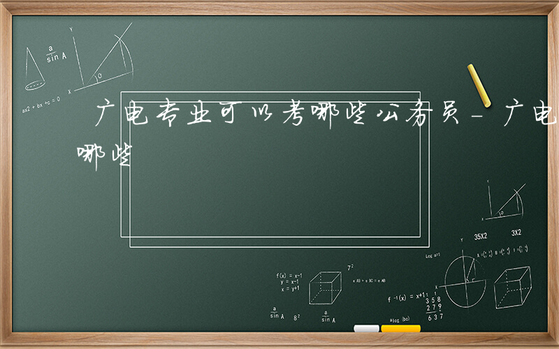 广电专业可以考哪些公务员-广电专业可以考哪些