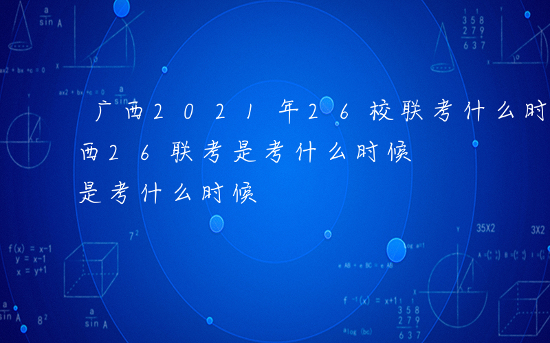 广西2021年26校联考什么时候报名-广西26联考是考什么时候