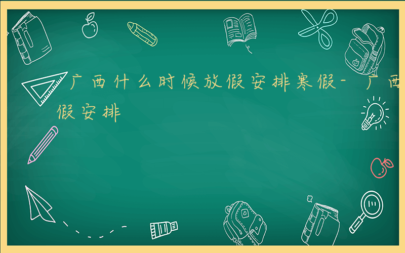 广西什么时候放假安排寒假-广西什么时候放假安排