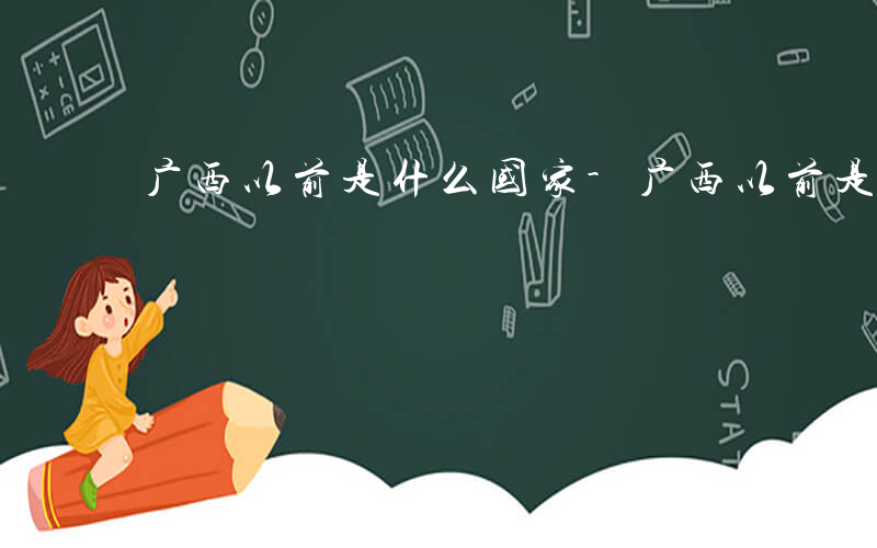 广西以前是什么国家-广西以前是什么国