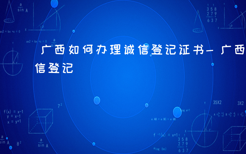 广西如何办理诚信登记证书-广西如何办理诚信登记